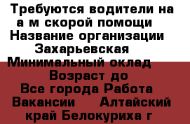 Требуются водители на а/м скорой помощи. › Название организации ­ Захарьевская 8 › Минимальный оклад ­ 60 000 › Возраст до ­ 60 - Все города Работа » Вакансии   . Алтайский край,Белокуриха г.